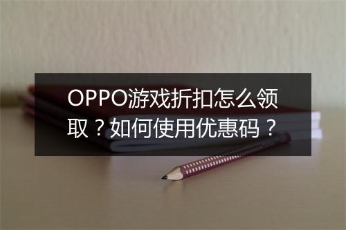OPPO游戏折扣怎么领取？如何使用优惠码？