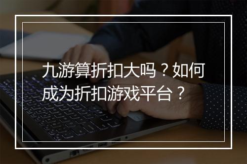 九游算折扣大吗?如何成为折扣游戏平台?