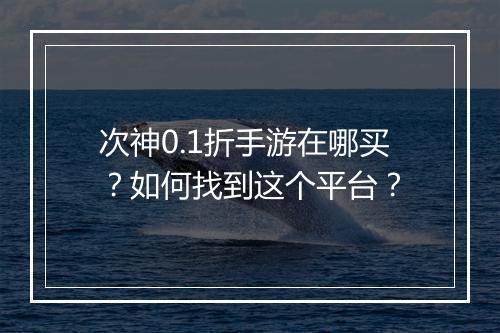 次神0.1折手游在哪买?如何找到这个平台?
