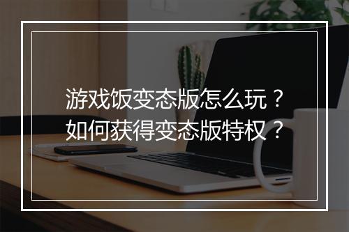 游戏饭变态版怎么玩？如何获得变态版特权？