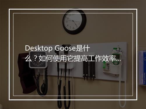 Desktop Goose是什么?如何使用它提高工作效率?