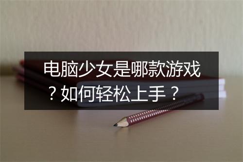 电脑少女是哪款游戏?如何轻松上手?