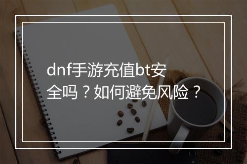 dnf手游充值bt安全吗?如何避免风险?