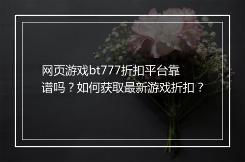 网页游戏bt777折扣平台靠谱吗?如何获取最新游戏折扣?