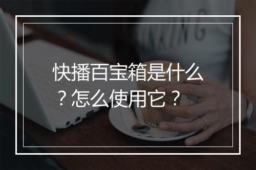 快播百宝箱是什么？怎么使用它？