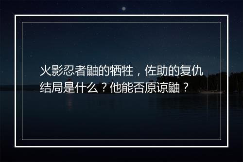 火影忍者鼬的牺牲，佐助的复仇结局是什么？他能否原谅鼬？