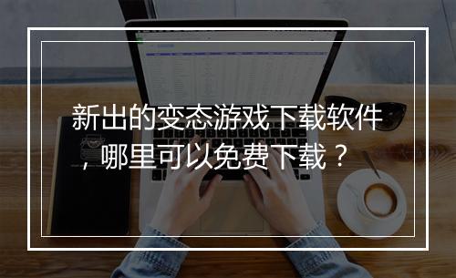 新出的变态游戏下载软件,哪里可以免费下载?