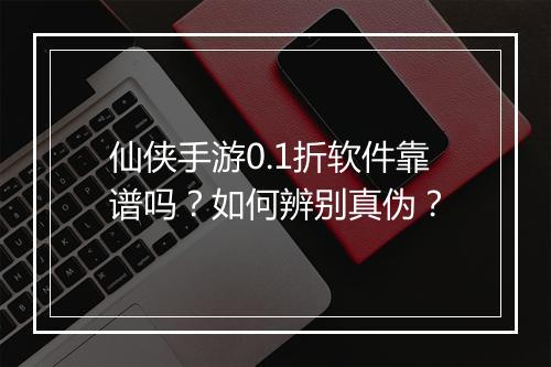 仙侠手游0.1折软件靠谱吗?如何辨别真伪?