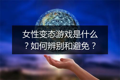 女性变态游戏是什么？如何辨别和避免？
