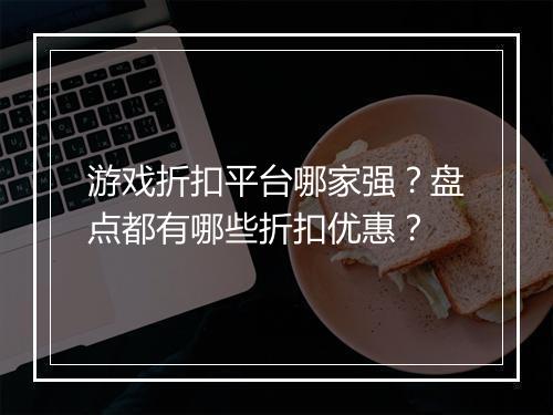 游戏折扣平台哪家强？盘点都有哪些折扣优惠？