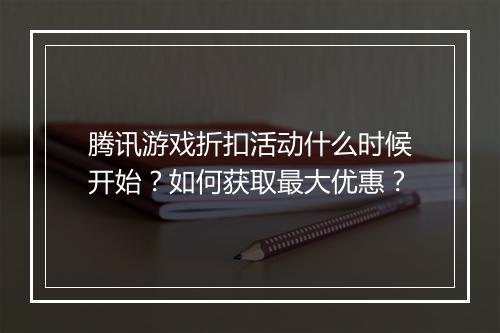 腾讯游戏折扣活动什么时候开始?如何获取最大优惠?