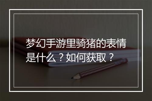梦幻手游里骑猪的表情是什么？如何获取？