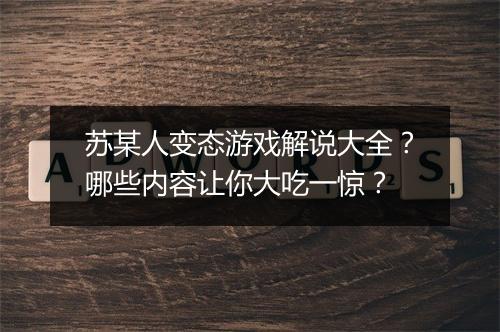 苏某人变态游戏解说大全?哪些内容让你大吃一惊?
