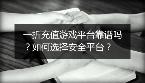 一折充值游戏平台靠谱吗?如何选择安全平台?