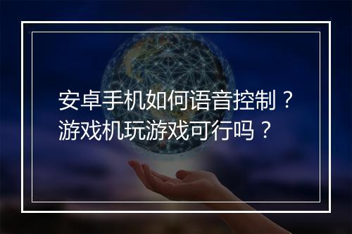 安卓手机如何语音控制？游戏机玩游戏可行吗？