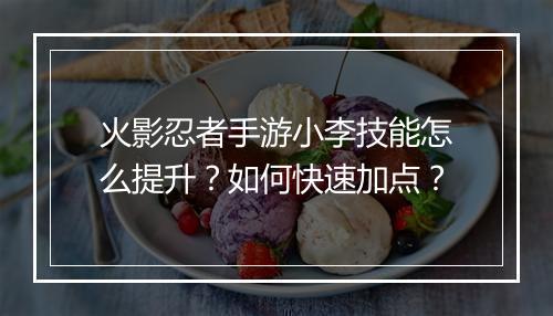 火影忍者手游小李技能怎么提升？如何快速加点？