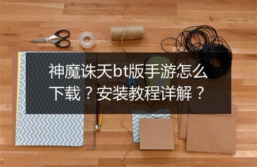 神魔诛天bt版手游怎么下载?安装教程详解?