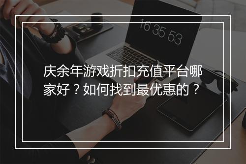 庆余年游戏折扣充值平台哪家好？如何找到最优惠的？