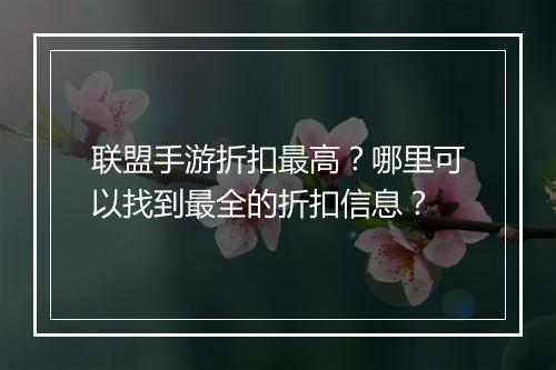 联盟手游折扣最高？哪里可以找到最全的折扣信息？
