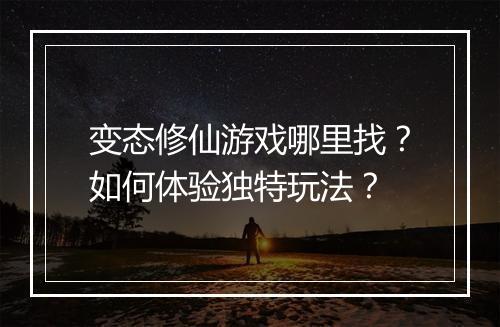 变态修仙游戏哪里找？如何体验独特玩法？