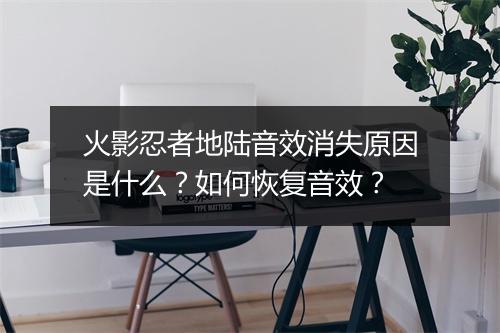 火影忍者地陆音效消失原因是什么？如何恢复音效？
