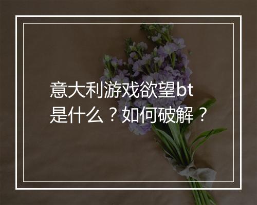 意大利游戏欲望bt是什么?如何破解?