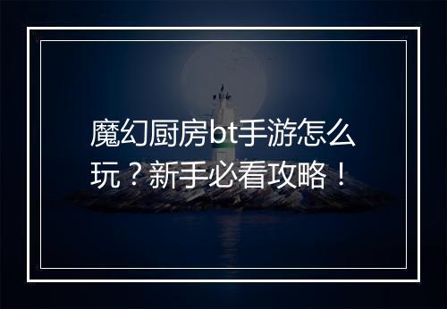 魔幻厨房bt手游怎么玩?新手必看攻略!