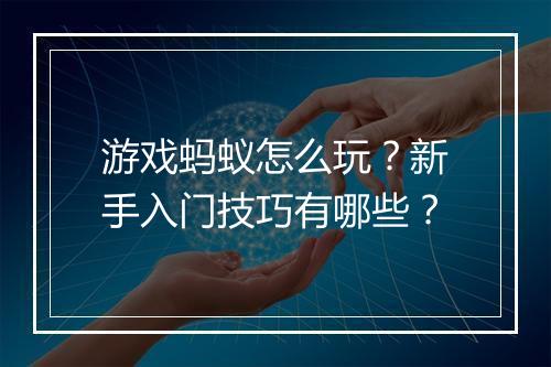 游戏蚂蚁怎么玩?新手入门技巧有哪些?