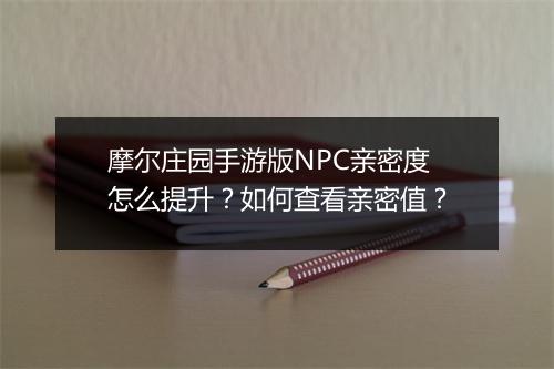 摩尔庄园手游版NPC亲密度怎么提升？如何查看亲密值？