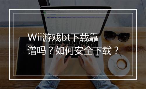 Wii游戏bt下载靠谱吗？如何安全下载？