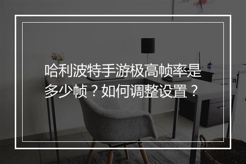 哈利波特手游极高帧率是多少帧？如何调整设置？