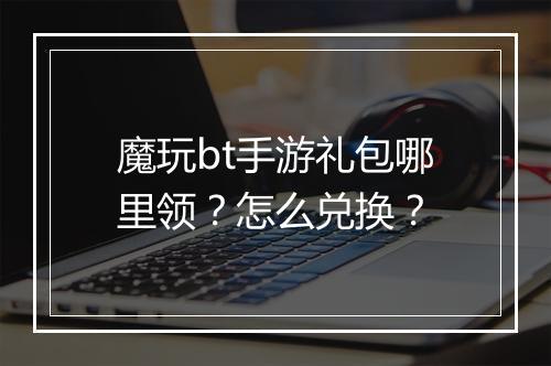 魔玩bt手游礼包哪里领?怎么兑换?
