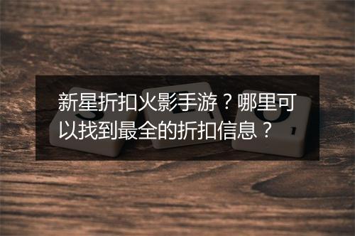 新星折扣火影手游？哪里可以找到最全的折扣信息？