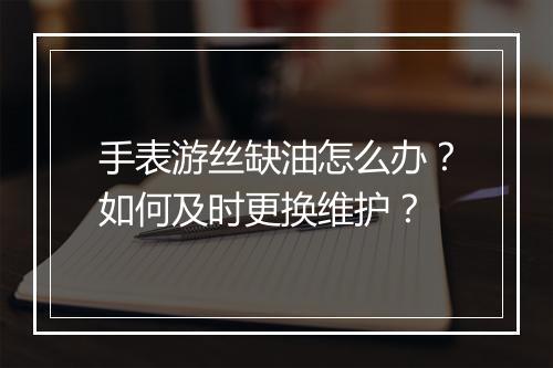 手表游丝缺油怎么办？如何及时更换维护？