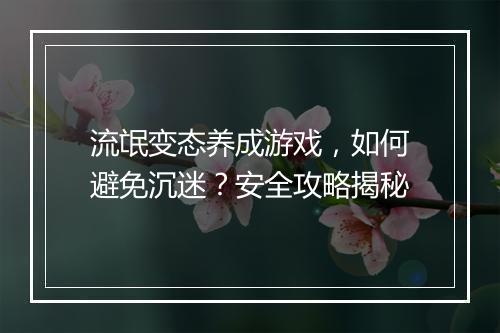 流氓变态养成游戏,如何避免沉迷?安全攻略揭秘