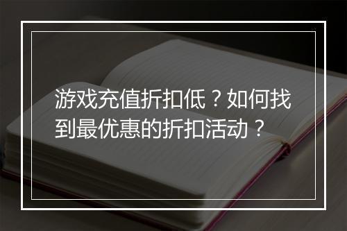 游戏充值折扣低?如何找到最优惠的折扣活动?
