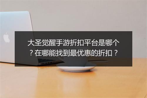 大圣觉醒手游折扣平台是哪个?在哪能找到最优惠的折扣?