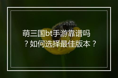 萌三国bt手游靠谱吗?如何选择最佳版本?