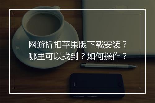 网游折扣苹果版下载安装？哪里可以找到？如何操作？
