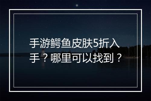 手游鳄鱼皮肤5折入手?哪里可以找到?