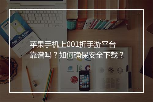 苹果手机上001折手游平台靠谱吗？如何确保安全下载？