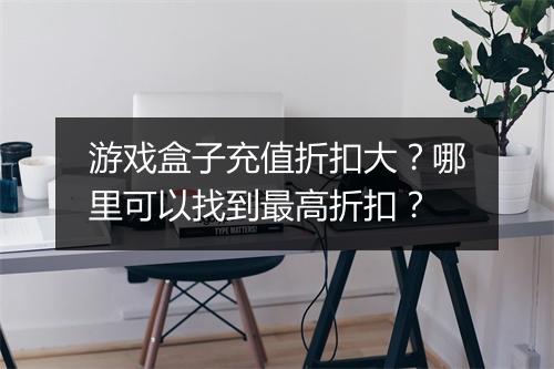 游戏盒子充值折扣大?哪里可以找到最高折扣?