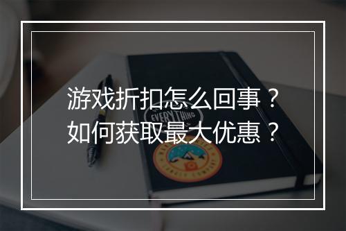 游戏折扣怎么回事?如何获取最大优惠?