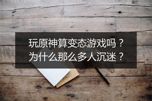 玩原神算变态游戏吗?为什么那么多人沉迷?