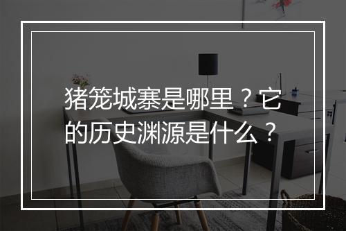 猪笼城寨是哪里?它的历史渊源是什么?