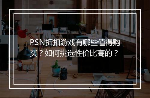 PSN折扣游戏有哪些值得购买?如何挑选性价比高的?