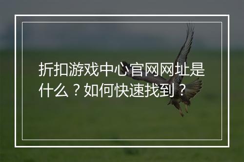 折扣游戏中心官网网址是什么?如何快速找到?