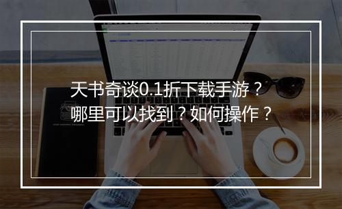 天书奇谈0.1折下载手游?哪里可以找到?如何操作?