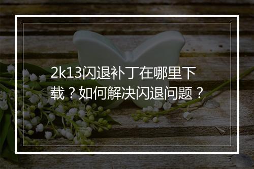 2k13闪退补丁在哪里下载？如何解决闪退问题？