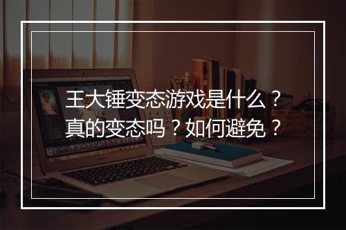 王大锤变态游戏是什么?真的变态吗?如何避免?